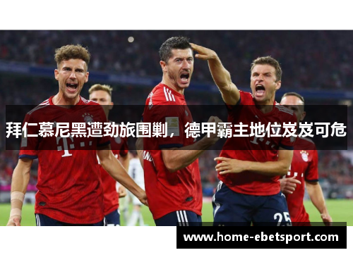 拜仁慕尼黑遭劲旅围剿，德甲霸主地位岌岌可危