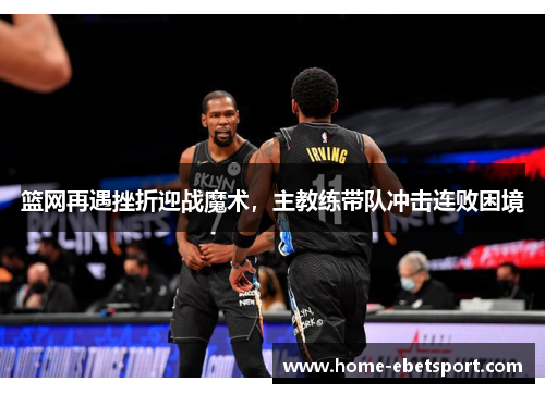 篮网再遇挫折迎战魔术，主教练带队冲击连败困境