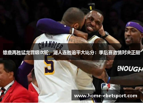 雄鹿再胜猛龙晋级次轮，湖人连胜追平大比分：季后赛激情对决正酣