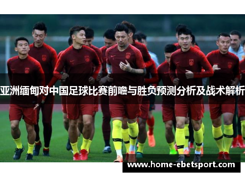 亚洲缅甸对中国足球比赛前瞻与胜负预测分析及战术解析