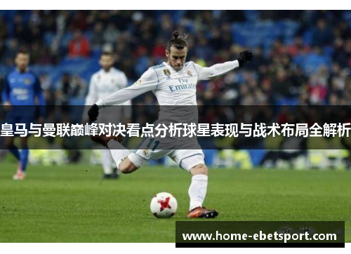 皇马与曼联巅峰对决看点分析球星表现与战术布局全解析